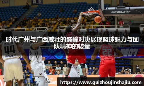 时代广州与广西威壮的巅峰对决展现篮球魅力与团队精神的较量